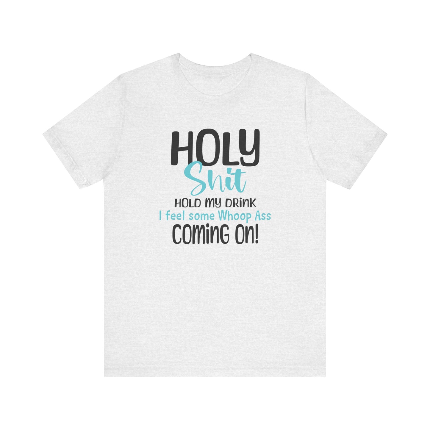 Holy Shit hold my drink I feel some Whoop Ass coming on T-Shirt